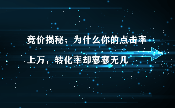 竞价揭秘；为什么你的点击率上万，转化率却寥寥无几